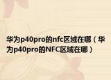 华为p40pro的nfc区域在哪（华为p40pro的NFC区域在哪）