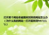 打开某个网站老被跳转到其他网站怎么办（为什么我的网站一打开就转到htt:\\\）