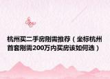 杭州买二手房刚需推荐（坐标杭州首套刚需200万内买房该如何选）