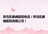 青岛乳腺病医院电话（青岛乳腺病医院有限公司）