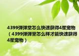 4399弹弹堂怎么快速获得4星宠物（4399弹弹堂怎么样才能快速获得4星宠物）