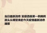 当日最新消息 安徽泗县第一例病例源头从哪里来的今天疫情最新消息通报