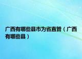 广西有哪些县市为省直管（广西有哪些县）