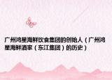 广州鸿星海鲜饮食集团的创始人（广州鸿星海鲜酒家（东江集团）的历史）