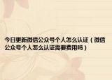 今日更新微信公众号个人怎么认证（微信公众号个人怎么认证需要费用吗）