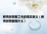 教育放管服工作的现实意义（教育放管服指什么）