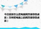 今日更新怎么把电脑网页保存到桌面（怎样把电脑上的网页保存到桌面）