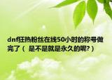 dnf狂热粉丝在线50小时的称号做完了（ 是不是就是永久的呢?）