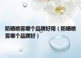 防晒喷雾哪个品牌好用（防晒喷雾哪个品牌好）
