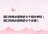 周口市商水县有多少个民办学校（周口市商水县有多少个乡镇）