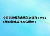 今日更新做完表格怎么保存（wps office做完表格怎么保存）