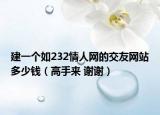 建一个如232情人网的交友网站多少钱（高手来 谢谢）