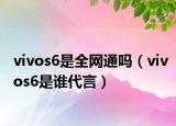 vivos6是全网通吗（vivos6是谁代言）