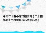 今天二十四小时详细天气（二十四小时天气预报是从几点到几点）