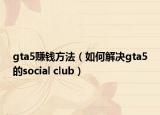 gta5赚钱方法（如何解决gta5的social club）