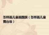 怎样画儿童画国旗（怎样画儿童舞台妆）