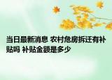 当日最新消息 农村危房拆迁有补贴吗 补贴金额是多少