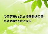 今日更新qq怎么清除附近位置 怎么消除qq附近定位
