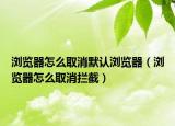 浏览器怎么取消默认浏览器（浏览器怎么取消拦截）