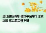 当日最新消息 借贷平台哪个比较正规 这五款口碑不错