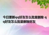 今日更新qq好友怎么批量删除 qq好友怎么批量删除好友