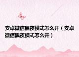 安卓微信黑夜模式怎么开（安卓微信黑夜模式怎么开）
