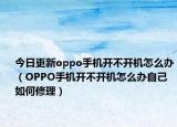 今日更新oppo手机开不开机怎么办（OPPO手机开不开机怎么办自己如何修理）