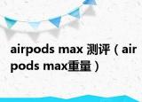 airpods max 测评（airpods max重量）