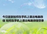 今日更新如何在手机上退出电脑微信 如何在手机上退出电脑微信登录