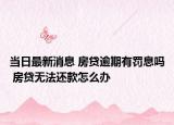当日最新消息 房贷逾期有罚息吗 房贷无法还款怎么办