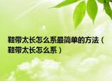 鞋带太长怎么系最简单的方法（鞋带太长怎么系）