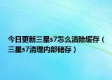 今日更新三星s7怎么清除缓存（三星s7清理内部储存）