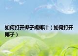 如何打开椰子喝椰汁（如何打开椰子）