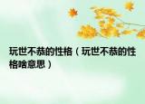 玩世不恭的性格（玩世不恭的性格啥意思）