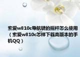 索爱w810c导航键的摇杆怎么使用（索爱w810c怎样下载高版本的手机QQ）