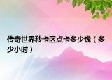 传奇世界秒卡区点卡多少钱（多少小时）