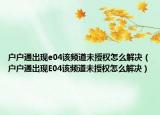户户通出现e04该频道未授权怎么解决（户户通出现E04该频道未授权怎么解决）