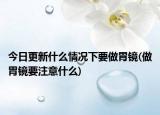 今日更新什么情况下要做胃镜(做胃镜要注意什么)