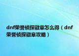 dnf荣誉侦探徽章怎么得（dnf荣誉侦探徽章攻略）