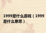 1999是什么游戏（1999是什么意思）