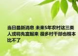 当日最新消息 未来5年农村这三类人或将先富起来 很多村干部也根本比不了