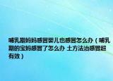 哺乳期妈妈感冒婴儿也感冒怎么办（哺乳期的宝妈感冒了怎么办 土方法治感冒超有效）
