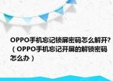 OPPO手机忘记锁屏密码怎么解开?（OPPO手机忘记开屏的解锁密码怎么办）
