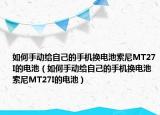 如何手动给自己的手机换电池索尼MT27I的电池（如何手动给自己的手机换电池索尼MT27I的电池）