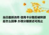 当日最新消息 信用卡分期后被降额是怎么回事 办理分期要适可而止
