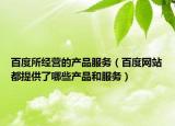 百度所经营的产品服务（百度网站都提供了哪些产品和服务）