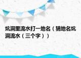 炕洞里流水打一地名（猜地名炕洞流水（三个字））