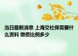 当日最新消息 上海交社保需要什么资料 缴费比例多少