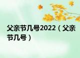父亲节几号2022（父亲节几号）
