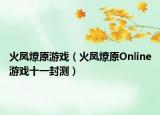 火凤燎原游戏（火凤燎原Online游戏十一封测）
